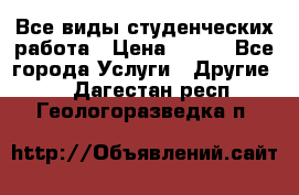 Все виды студенческих работа › Цена ­ 100 - Все города Услуги » Другие   . Дагестан респ.,Геологоразведка п.